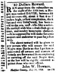 In this ad, dated 25 July 1809, a Halifax County, N.C., planter offered a reward for a runaway slave named Davie, who "has been used to the sea, and walks like a sailor." From the Edenton Gazette and North Carolina Advertiser, 16 Aug. 1809.