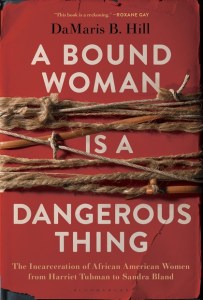 Damaris B. Hill, A Bound Woman is a Dangerous Thing: The Incarceration of African American Women from Harriet Tubman to Sandra Bland (New York: Bloomsbury, 2019). You can find a Kirkus Review of her book and links to order Hill's book here.