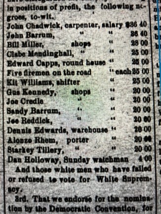 In early 1900, a white group called the Rough Riders reminded James A. Bryan of his promise to fire black workers and their white allies employed by the Atlantic & North Carolina Railroad. Even though he had apparently discharged the railroad's more skilled and higher paid black employees, they demanded that he also discharge lower-level black employees in exchange for their support for the state constitutional amend to abolish black voting rights that was on the ballot in August 1900. This is a list of the railroad's black workers and their salaries that the Rough Riders insisted that he fire and employ white workers who supported the white supremacy ticket.
