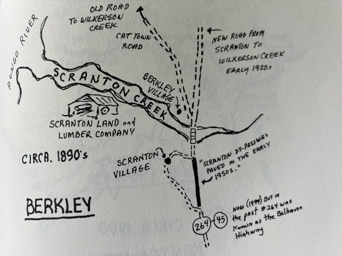Hand-drawn map of Berkley, a hard-drinking, hard-living shanty town that was home to many of the African Americans who worked at the Scranton Land and Lumber Co.'s big mill on Scranton Creek. (The creek flows into the Pungo 8 miles east of Belhaven.) Chartered in Scranton, Penn., in 1889, the company had large land holdings on the east side of the Pungo in the 1890s. Local historian Morgan Harris recalled that Berkley had a reputation for being a refuge for drifters and the dispossessed. Map courtesy, Morgan H. Harris, <em>Hyde Yesterdays: A History of Hyde County</em>