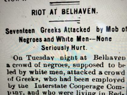 The case of James Torsigno was not the first incident that revealed tensions sometimes existed between local workers and immigrant laborers in Belhaven. In the winter of 1908, for instance, a melee involving local black and white workers and Greek immigrant laborers employed by Belhaven's largest lumber mill led to town leaders calling in the Washington Light Infantry to restore order. <em>Washington Progress</em>, 19 March 1908.