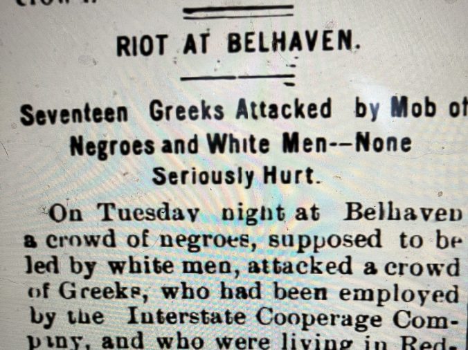 For me headlines such as this-- from the March 19, 1908 edition of the <em>Washington Progress</em> (Washington, N.C.)-- show how much more I have to learn about the lives of the region's lumber industry's workers. The story refers to a melee between local and immigrant workers at Interstate Cooperage's mill in Belhaven that led to local officials calling in the Washington Light Infantry to restore order. I do not fully understand what was happening, but what I suspect, based on a variety of other sources, is that the company's leaders had recruited Greek immigrants in the northern states as a way of undermining what was apparently an effort by local workers-- black and white-- to improve their treatment at Interstate Cooperage. I have seen glimpses-- but only glimpses-- of similar conflicts, as well as of labor strikes, in other lumber mill towns on that part of the North Carolina coast. 
