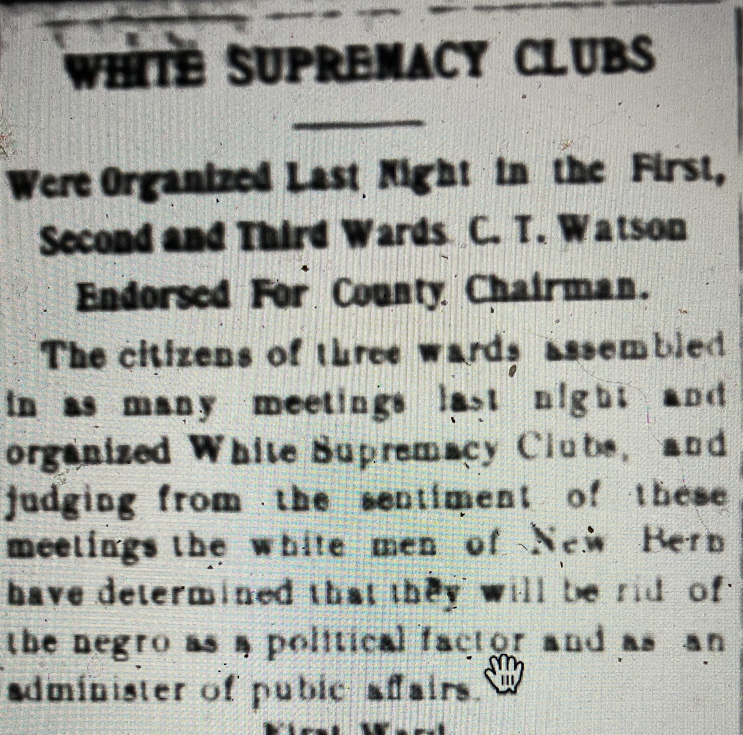 North Carolina's white citizens organized more than 900 "white supremacy clubs" in the spring and summer of 1900. The leaders of the clubs included many of the state's leading industrialists, bankers, and attorneys. From the <em>New Bern Weekly Journal</em>, 9 March 1900